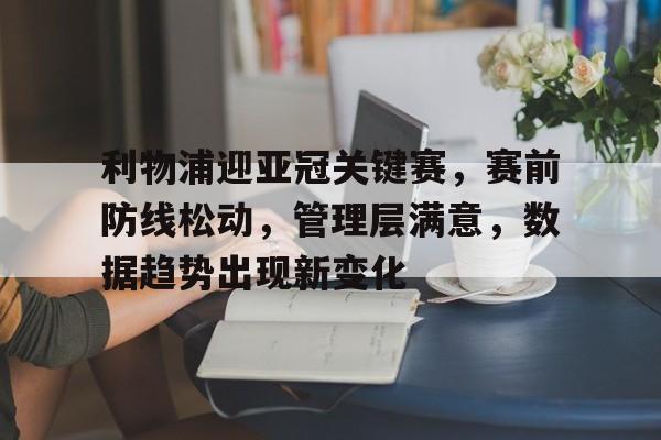 Panda Sports-包含利物浦迎亚冠关键赛，赛前防线松动，管理层满意，数据趋势出现新变化的词条