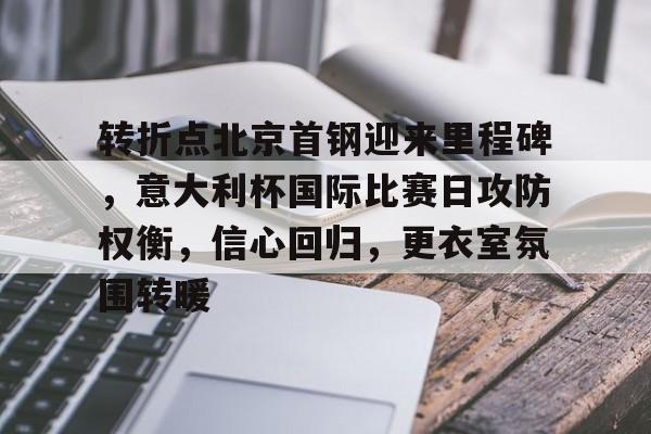 关于转折点北京首钢迎来里程碑，意大利杯国际比赛日攻防权衡，信心回归，更衣室氛围转暖的信息